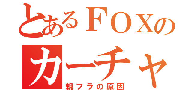 とあるＦＯＸのカーチャン（親フラの原因）