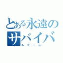 とある永遠のサバイバ（ルゲーム）