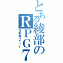 とある綾部のＲＰＧ７（対戦車ロケット）