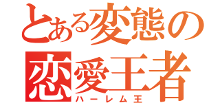 とある変態の恋愛王者（ハーレム王）