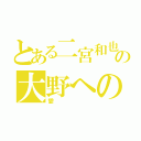 とある二宮和也の大野への愛（愛）