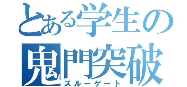 とある学生の鬼門突破（スルーゲート）