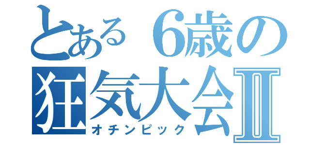 とある６歳の狂気大会Ⅱ（オチンピック）