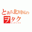 とある北川尻のヲタク（インデックス）