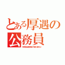 とある厚遇の公務員（共済年金は国民年金の穴埋めに使わない）