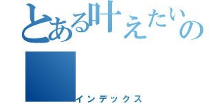 とある叶えたいの（インデックス）