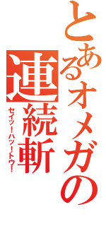 とあるオメガの連続斬（セイッ！ハッ！トウ！）