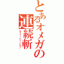 とあるオメガの連続斬（セイッ！ハッ！トウ！）