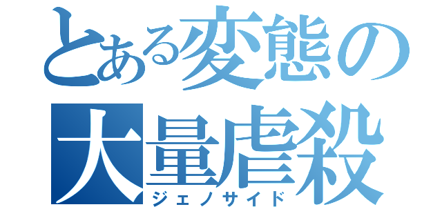 とある変態の大量虐殺（ジェノサイド）