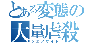 とある変態の大量虐殺（ジェノサイド）