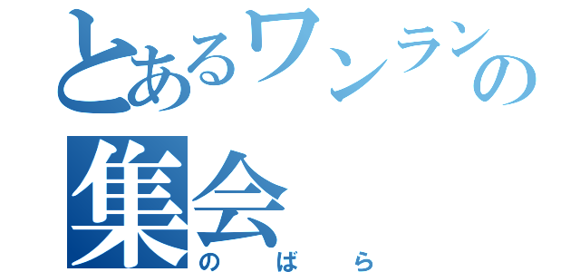 とあるワンランク上の集会（のばら）