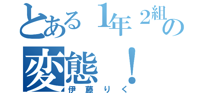 とある１年２組の変態！（伊藤りく）