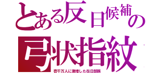 とある反日候補の弓状指紋（壱千万人に激増した在日部族）