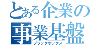 とある企業の事業基盤（ブラックボックス）