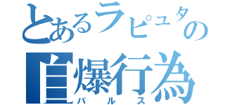 とあるラピュタの自爆行為（バルス）