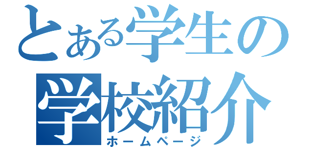 とある学生の学校紹介（ホームページ）