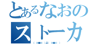 とあるなおのストーカー（（　（≪●≫）　）Д（　（≪●≫）　））