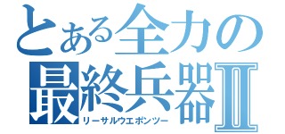 とある全力の最終兵器Ⅱ（リーサルウエポンツー）