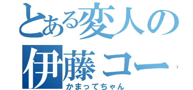 とある変人の伊藤コー（かまってちゃん）