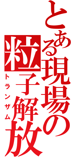 とある現場の粒子解放（トランザム）