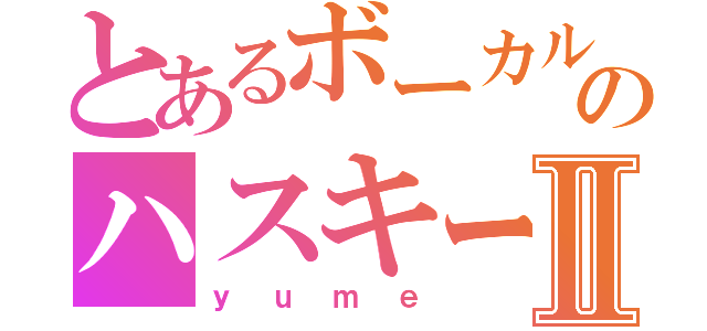 とあるボーカルのハスキーボイスⅡ（ｙｕｍｅ）