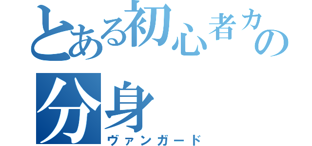 とある初心者カードゲーマーの分身（ヴァンガード）