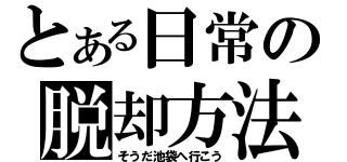 とある日常の脱却方法（そうだ池袋へ行こう）