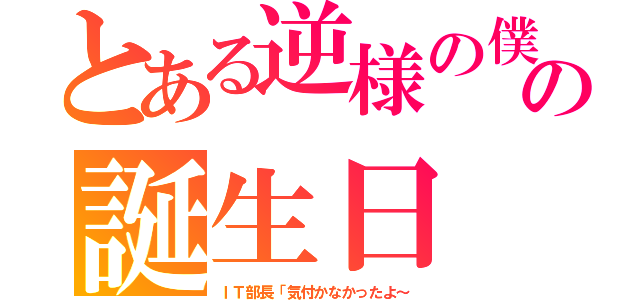 とある逆様の僕の誕生日（ＩＴ部長「気付かなかったよ～）