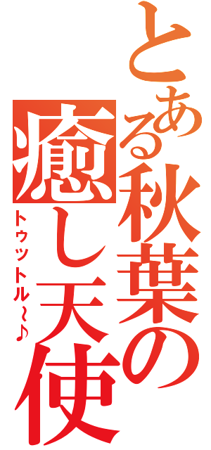 とある秋葉の癒し天使（トゥットル～♪）