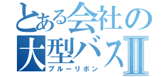 とある会社の大型バスⅡ（ブルーリボン）