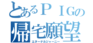 とあるＰＩＧの帰宅願望（エターナルジャーニー）