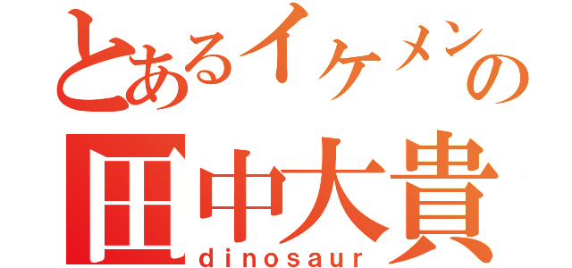 とあるイケメンの田中大貴（ｄｉｎｏｓａｕｒ）