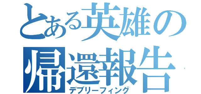 とある英雄の帰還報告（デブリーフィング）