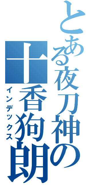 とある夜刀神の十香狗朗Ⅱ（インデックス）