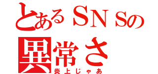 とあるＳＮＳの異常さ（炎上じゃあ）