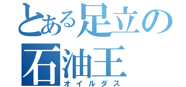 とある足立の石油王（オイルダス）