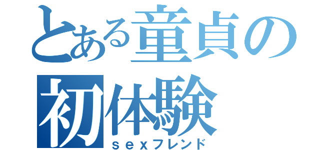 とある童貞の初体験（ｓｅｘフレンド）