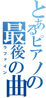 とあるピアノの最後の曲（ラファイン）