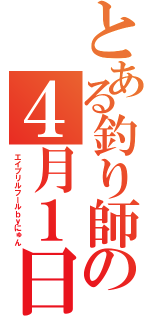 とある釣り師の４月１日（エイプリルフールｂｙにゅん）