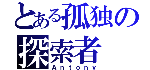 とある孤独の探索者（Ａｎｔｏｎｙ）