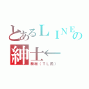 とあるＬＩＮＥの紳士←（葵桜（ＴＬ民））