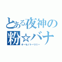 とある夜神の粉☆バナナ（オーセノトーリニー）