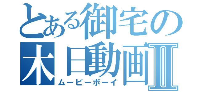 とある御宅の木日動画Ⅱ（ムービーボーイ）