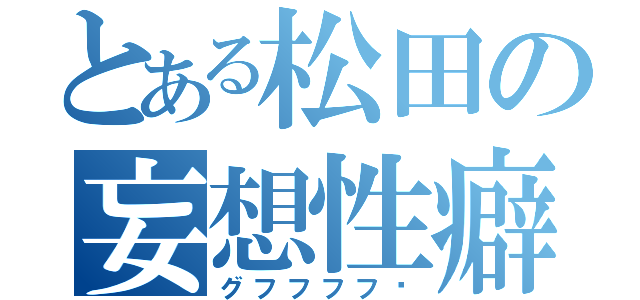 とある松田の妄想性癖（グフフフフ♡）