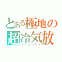 とある極地の超冷気放（フニューズン）