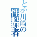 とある川崎の性犯罪者（フジタオナト）