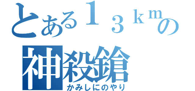 とある１３ｋｍの神殺鎗（かみしにのやり）