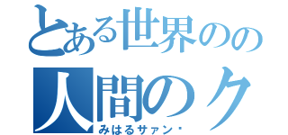 とある世界のの人間のクズ（みはるサァン✌）