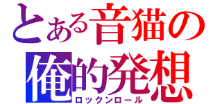 とある音猫の俺的発想（ロックンロール）