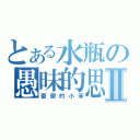 とある水瓶の愚昧的思念Ⅱ（憂鬱的小笨）